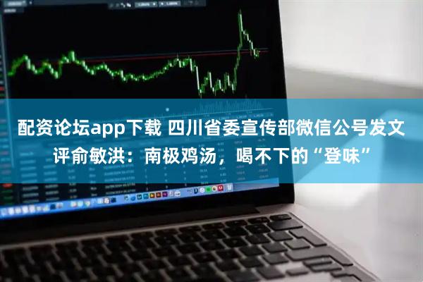 配资论坛app下载 四川省委宣传部微信公号发文评俞敏洪：南极鸡汤，喝不下的“登味”