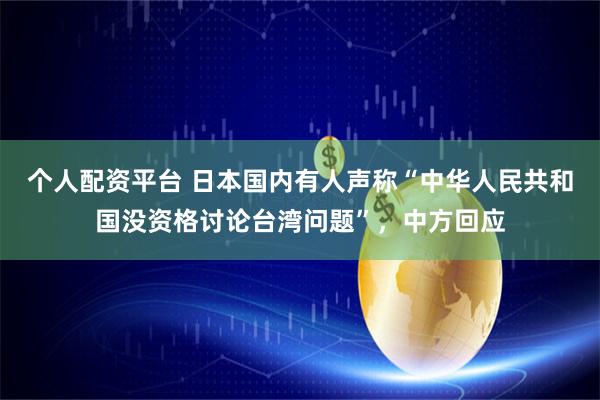 个人配资平台 日本国内有人声称“中华人民共和国没资格讨论台湾问题”，中方回应