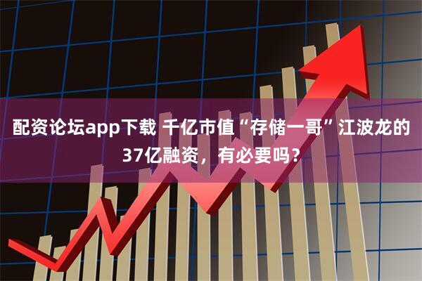 配资论坛app下载 千亿市值“存储一哥”江波龙的37亿融资，有必要吗？