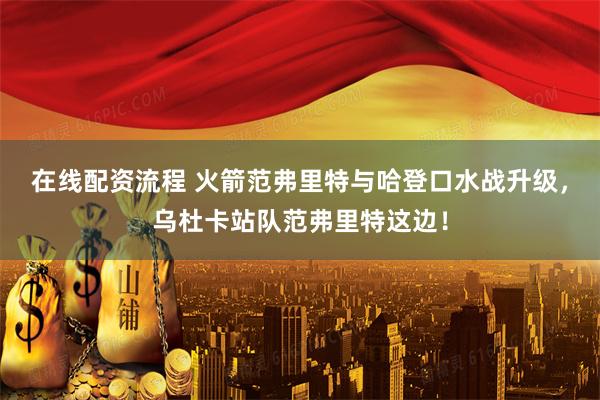在线配资流程 火箭范弗里特与哈登口水战升级，乌杜卡站队范弗里特这边！
