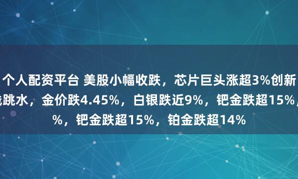 个人配资平台 美股小幅收跌，芯片巨头涨超3%创新高！贵金属全线跳水，金价跌4.45%，白银跌近9%，钯金跌超15%，铂金跌超14%