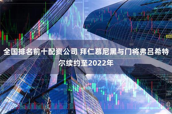 全国排名前十配资公司 拜仁慕尼黑与门将弗吕希特尔续约至2022年