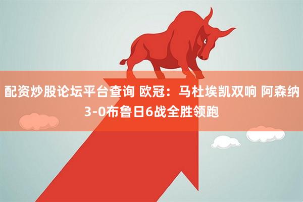 配资炒股论坛平台查询 欧冠：马杜埃凯双响 阿森纳3-0布鲁日6战全胜领跑