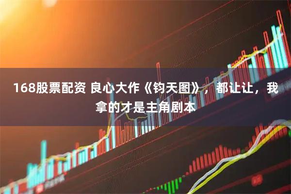 168股票配资 良心大作《钧天图》，都让让，我拿的才是主角剧本