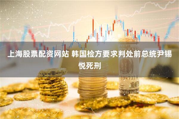 上海股票配资网站 韩国检方要求判处前总统尹锡悦死刑