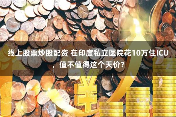 线上股票炒股配资 在印度私立医院花10万住ICU，值不值得这个天价？