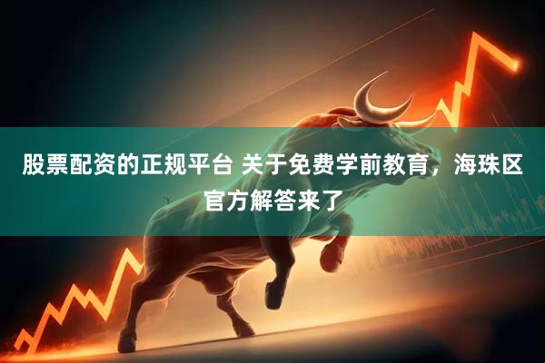 股票配资的正规平台 关于免费学前教育，海珠区官方解答来了