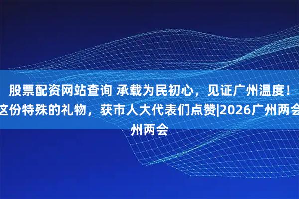 股票配资网站查询 承载为民初心，见证广州温度！这份特殊的礼物，获市人大代表们点赞|2026广州两会