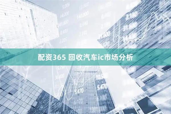 配资365 回收汽车ic市场分析