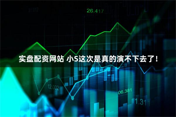 实盘配资网站 小S这次是真的演不下去了！