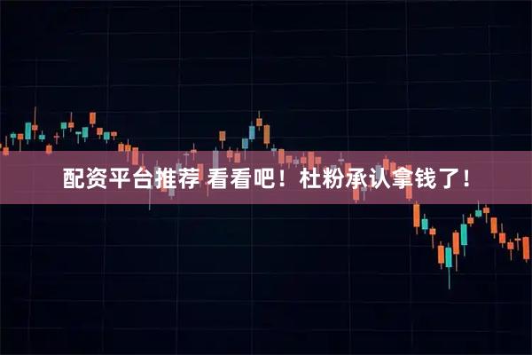 配资平台推荐 看看吧！杜粉承认拿钱了！