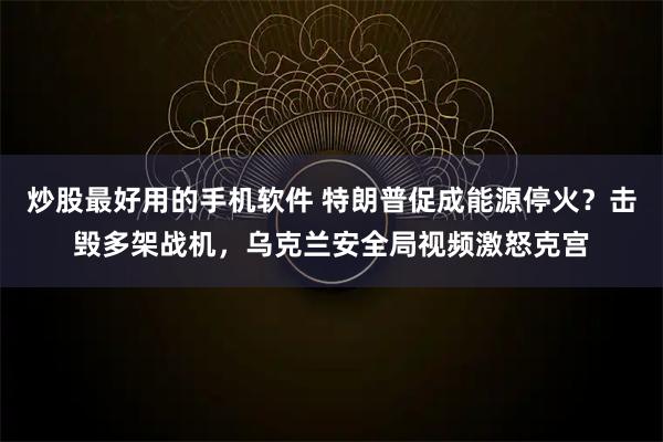 炒股最好用的手机软件 特朗普促成能源停火？击毁多架战机，乌克兰安全局视频激怒克宫