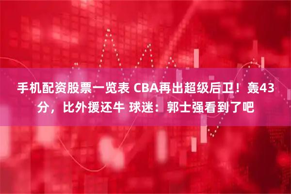 手机配资股票一览表 CBA再出超级后卫！轰43分，比外援还牛 球迷：郭士强看到了吧