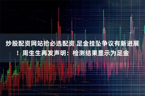 炒股配资网站拾必选配资 足金挂坠争议有新进展！周生生再发声明：检测结果显示为足金