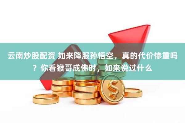 云南炒股配资 如来降服孙悟空，真的代价惨重吗？你看猴哥成佛时，如来说过什么