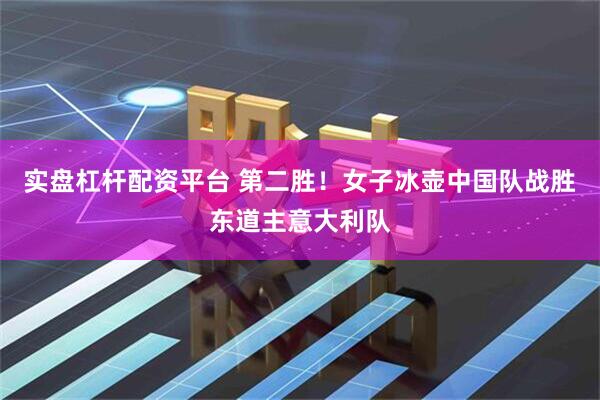 实盘杠杆配资平台 第二胜！女子冰壶中国队战胜东道主意大利队