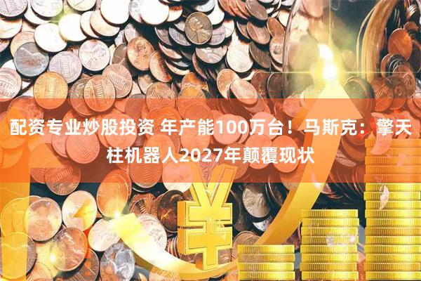 配资专业炒股投资 年产能100万台！马斯克：擎天柱机器人2027年颠覆现状