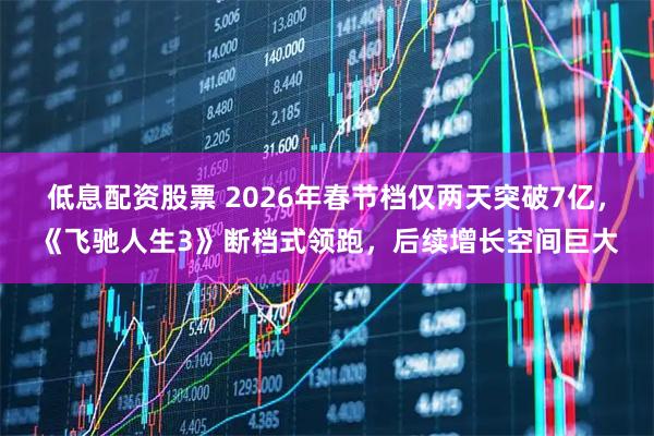 低息配资股票 2026年春节档仅两天突破7亿，《飞驰人生3》断档式领跑，后续增长空间巨大