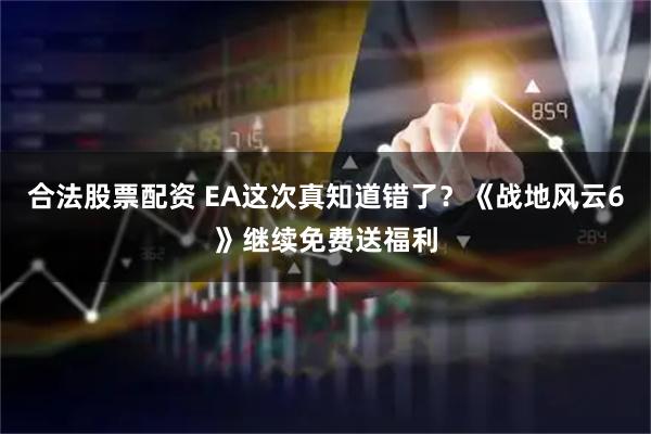 合法股票配资 EA这次真知道错了？《战地风云6》继续免费送福利