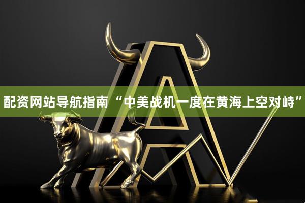 配资网站导航指南 “中美战机一度在黄海上空对峙”