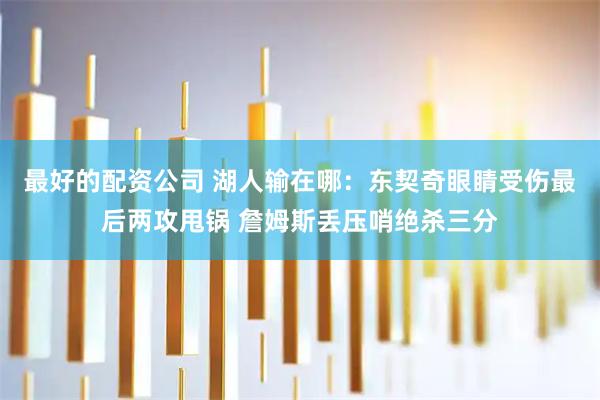 最好的配资公司 湖人输在哪：东契奇眼睛受伤最后两攻甩锅 詹姆斯丢压哨绝杀三分