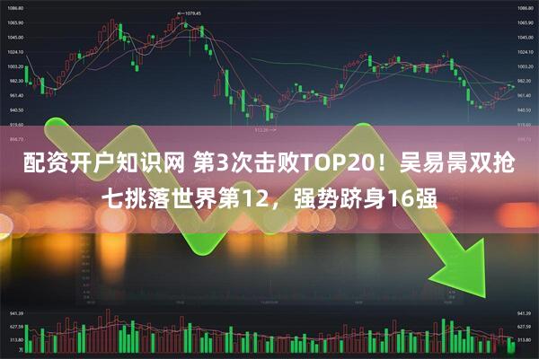 配资开户知识网 第3次击败TOP20！吴易昺双抢七挑落世界第12，强势跻身16强