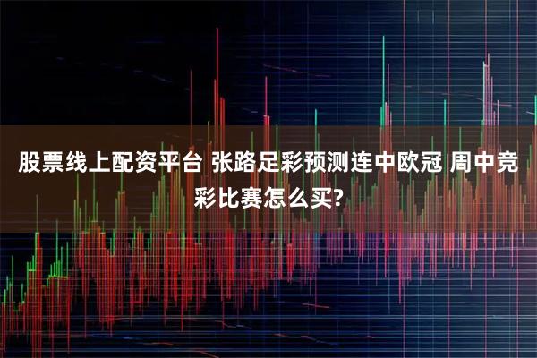 股票线上配资平台 张路足彩预测连中欧冠 周中竞彩比赛怎么买?