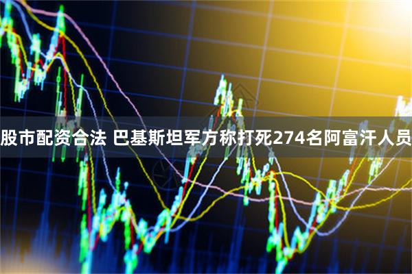 股市配资合法 巴基斯坦军方称打死274名阿富汗人员