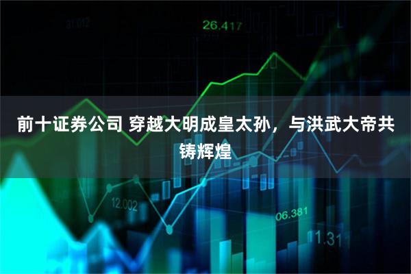 前十证券公司 穿越大明成皇太孙，与洪武大帝共铸辉煌