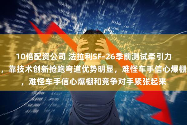 10倍配资公司 法拉利SF-26季前测试牵引力领先梅赛德斯迈凯伦，靠技术创新抢跑弯道优势明显，难怪车手信心爆棚和竞争对手紧张起来