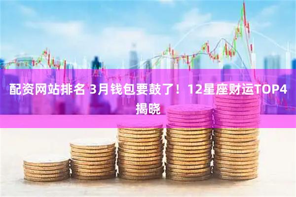配资网站排名 3月钱包要鼓了！12星座财运TOP4揭晓