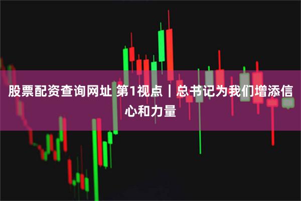 股票配资查询网址 第1视点｜总书记为我们增添信心和力量