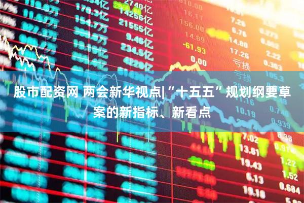 股市配资网 两会新华视点|“十五五”规划纲要草案的新指标、新看点