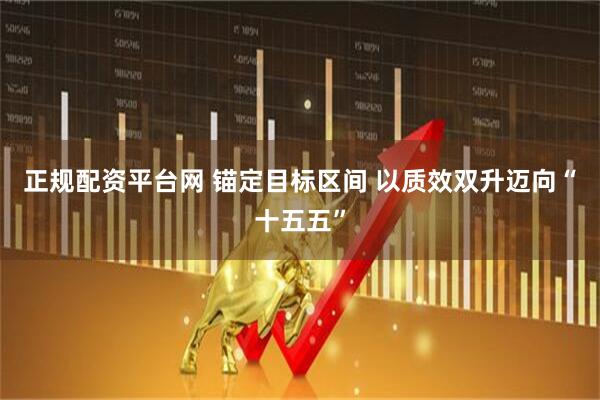 正规配资平台网 锚定目标区间 以质效双升迈向“十五五”