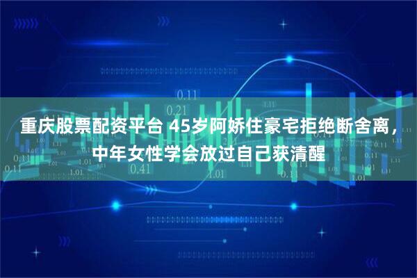 重庆股票配资平台 45岁阿娇住豪宅拒绝断舍离，中年女性学会放过自己获清醒