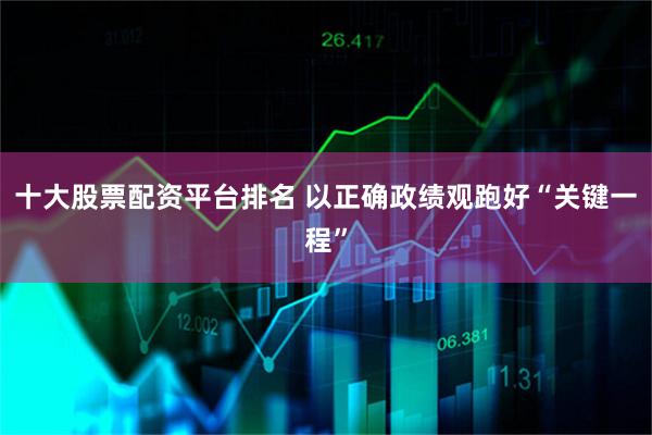 十大股票配资平台排名 以正确政绩观跑好“关键一程”