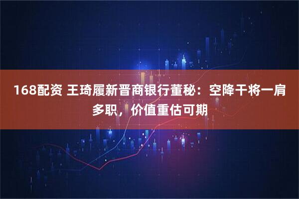 168配资 王琦履新晋商银行董秘：空降干将一肩多职，价值重估可期