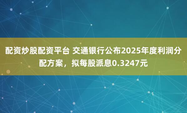 配资炒股配资平台 交通银行公布2025年度利润分配方案，拟每股派息0.3247元