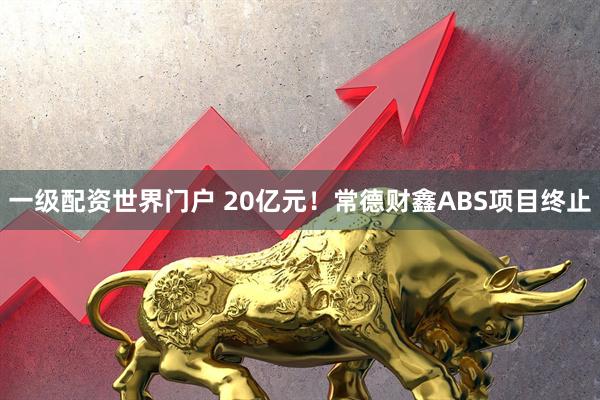 一级配资世界门户 20亿元！常德财鑫ABS项目终止
