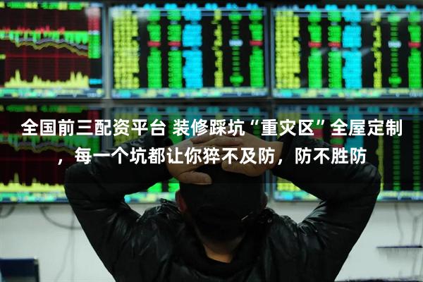 全国前三配资平台 装修踩坑“重灾区”全屋定制，每一个坑都让你猝不及防，防不胜防