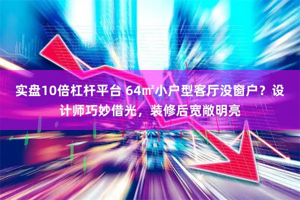 实盘10倍杠杆平台 64㎡小户型客厅没窗户？设计师巧妙借光，装修后宽敞明亮