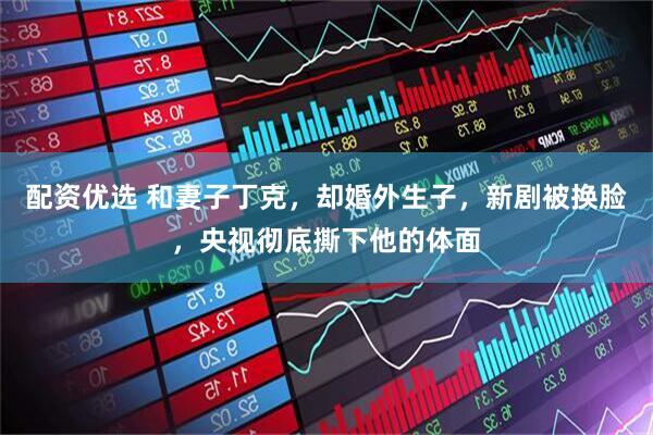 配资优选 和妻子丁克，却婚外生子，新剧被换脸，央视彻底撕下他的体面