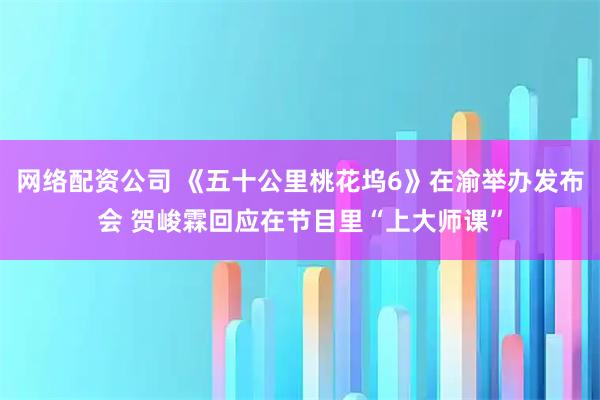 网络配资公司 《五十公里桃花坞6》在渝举办发布会 贺峻霖回应在节目里“上大师课”