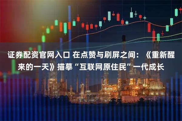 证券配资官网入口 在点赞与刷屏之间：《重新醒来的一天》描摹“互联网原住民”一代成长