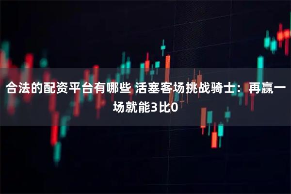 合法的配资平台有哪些 活塞客场挑战骑士：再赢一场就能3比0