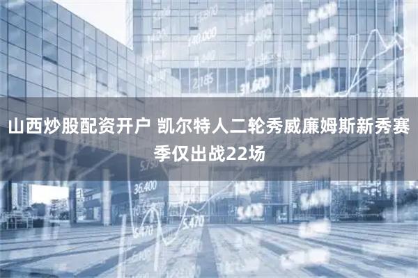 山西炒股配资开户 凯尔特人二轮秀威廉姆斯新秀赛季仅出战22场