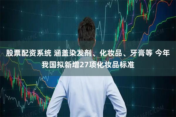 股票配资系统 涵盖染发剂、化妆品、牙膏等 今年我国拟新增27项化妆品标准