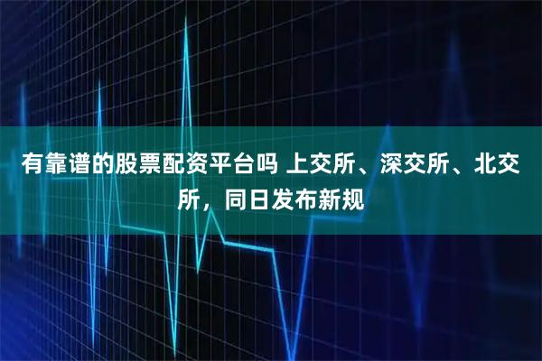 有靠谱的股票配资平台吗 上交所、深交所、北交所，同日发布新规