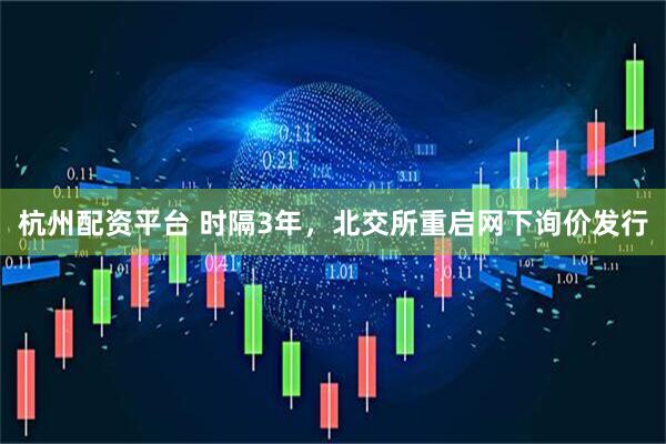 杭州配资平台 时隔3年，北交所重启网下询价发行
